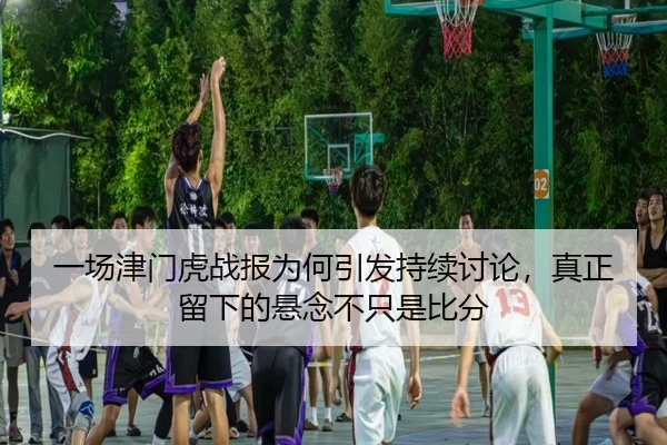一场津门虎战报为何引发持续讨论，真正留下的悬念不只是比分